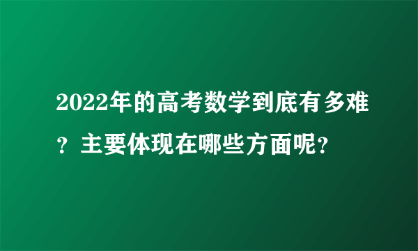 2022年的高考数学到底有多难？主要体现在哪些方面呢？