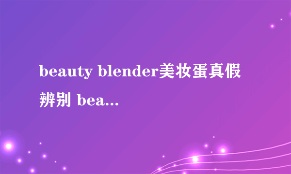 beauty blender美妆蛋真假辨别 beauty blender美妆蛋