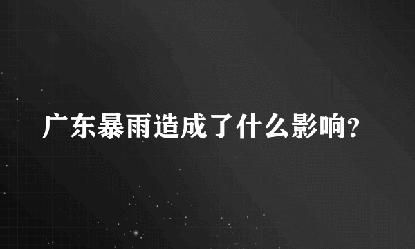 广东暴雨造成了什么影响？