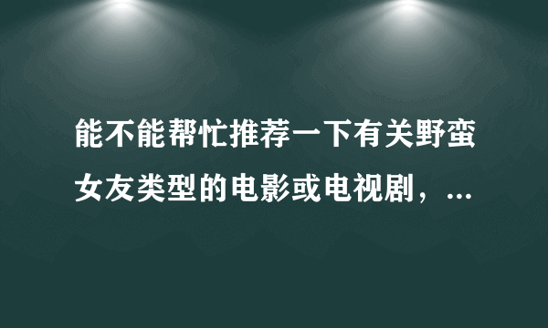 能不能帮忙推荐一下有关野蛮女友类型的电影或电视剧，像韩国的我的野蛮女友