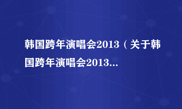 韩国跨年演唱会2013（关于韩国跨年演唱会2013的简介）