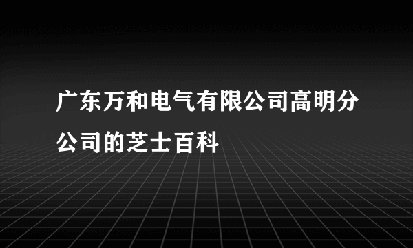 广东万和电气有限公司高明分公司的芝士百科