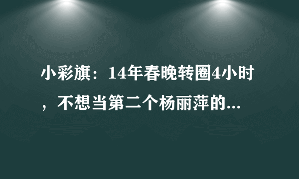 小彩旗：14年春晚转圈4小时，不想当第二个杨丽萍的她今怎样了？