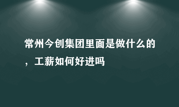 常州今创集团里面是做什么的，工薪如何好进吗