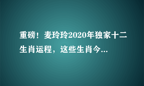 重磅！麦玲玲2020年独家十二生肖运程，这些生肖今年最旺！