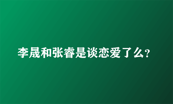 李晟和张睿是谈恋爱了么？