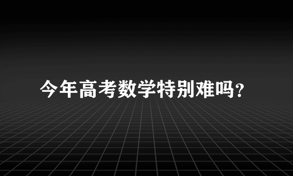 今年高考数学特别难吗？