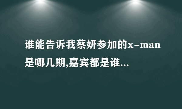 谁能告诉我蔡妍参加的x-man是哪几期,嘉宾都是谁,可以归纳一下最好了,谢谢