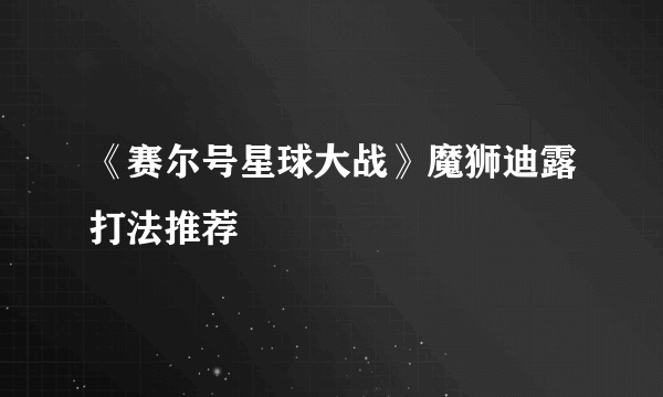 《赛尔号星球大战》魔狮迪露打法推荐