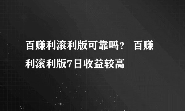 百赚利滚利版可靠吗？ 百赚利滚利版7日收益较高