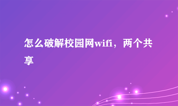 怎么破解校园网wifi，两个共享