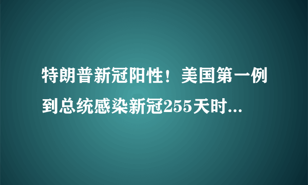 特朗普新冠阳性！美国第一例到总统感染新冠255天时间线梳理