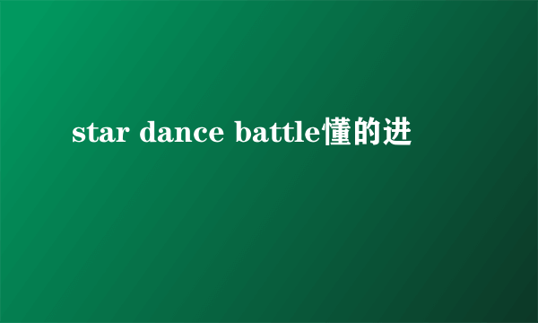 star dance battle懂的进