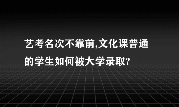 艺考名次不靠前,文化课普通的学生如何被大学录取?