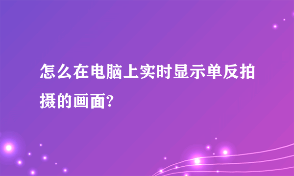 怎么在电脑上实时显示单反拍摄的画面?