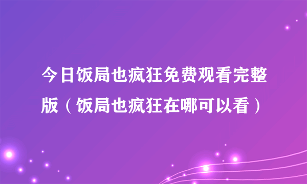 今日饭局也疯狂免费观看完整版（饭局也疯狂在哪可以看）