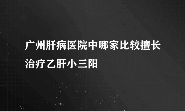 广州肝病医院中哪家比较擅长治疗乙肝小三阳