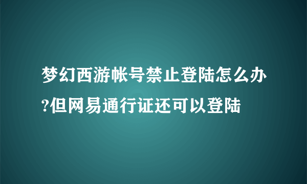 梦幻西游帐号禁止登陆怎么办?但网易通行证还可以登陆