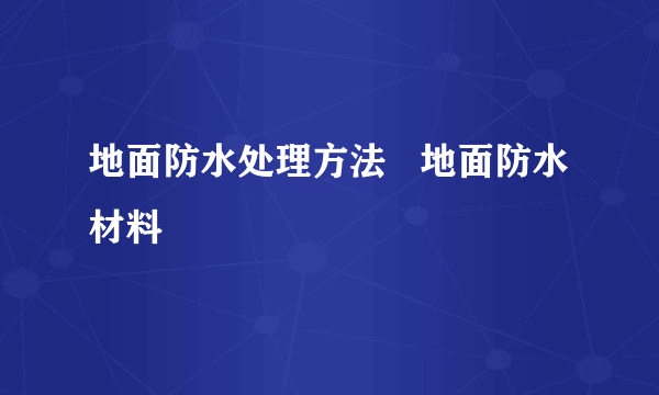 地面防水处理方法   地面防水材料