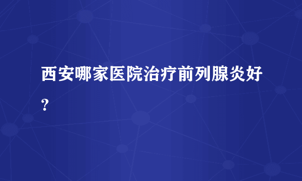 西安哪家医院治疗前列腺炎好？