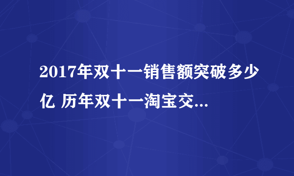 2017年双十一销售额突破多少亿 历年双十一淘宝交易额2017年双十一销售额突破多少亿 历年双十一淘宝交易额