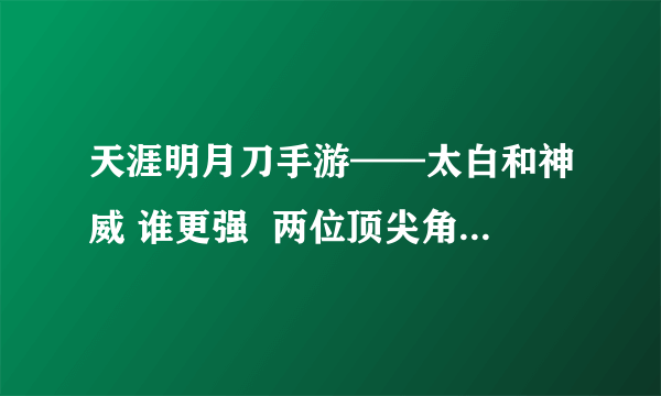 天涯明月刀手游——太白和神威 谁更强  两位顶尖角色对决 战力对比解析