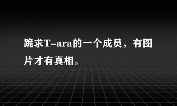 跪求T-ara的一个成员，有图片才有真相。