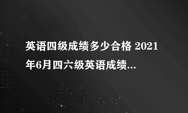 英语四级成绩多少合格 2021年6月四六级英语成绩什么时候出来