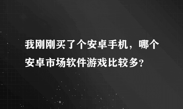 我刚刚买了个安卓手机，哪个安卓市场软件游戏比较多？