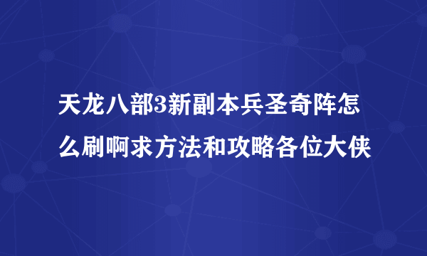 天龙八部3新副本兵圣奇阵怎么刷啊求方法和攻略各位大侠