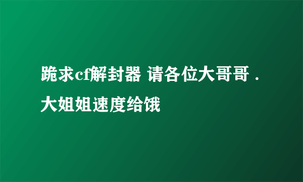 跪求cf解封器 请各位大哥哥 .大姐姐速度给饿