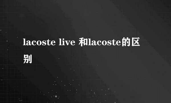 lacoste live 和lacoste的区别