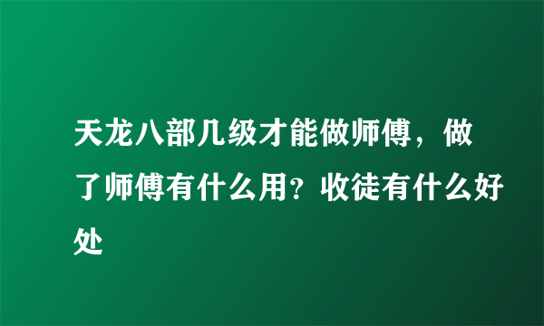 天龙八部几级才能做师傅，做了师傅有什么用？收徒有什么好处