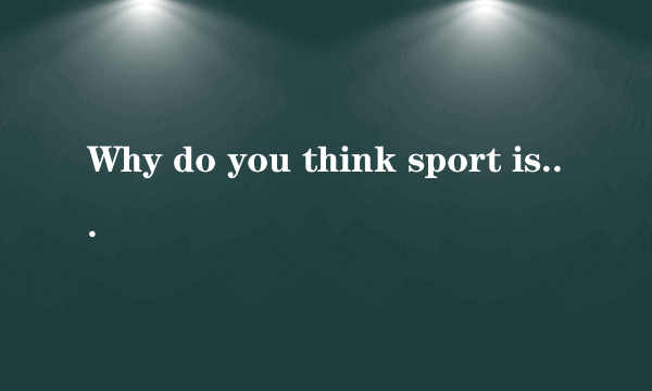 Why do you think sport is so popular?回答下,50字左右