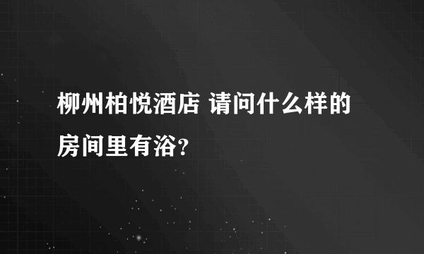 柳州柏悦酒店 请问什么样的房间里有浴？