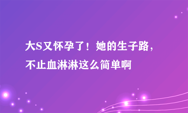 大S又怀孕了！她的生子路，不止血淋淋这么简单啊