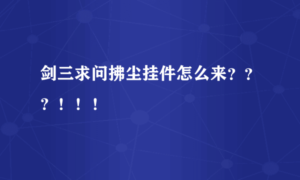 剑三求问拂尘挂件怎么来？？？！！！