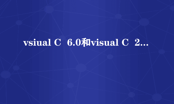 vsiual C  6.0和visual C  2005的区别,学C语言用哪个好,具体介绍一下