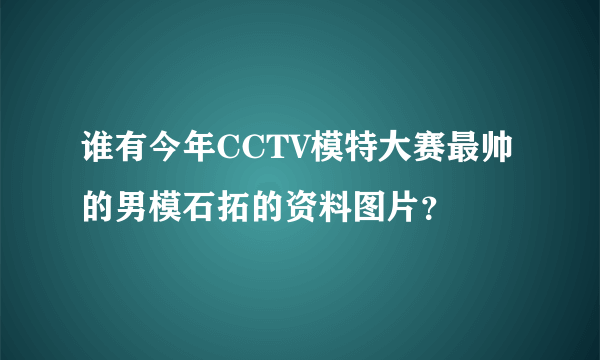 谁有今年CCTV模特大赛最帅的男模石拓的资料图片？