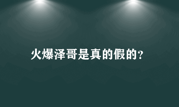 火爆泽哥是真的假的？