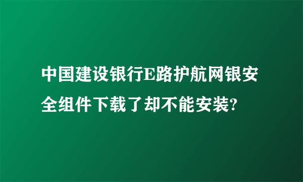 中国建设银行E路护航网银安全组件下载了却不能安装?