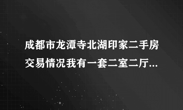 成都市龙潭寺北湖印家二手房交易情况我有一套二室二厅一厨一卫的82m米能卖多少钱？