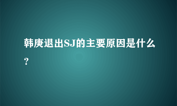 韩庚退出SJ的主要原因是什么？