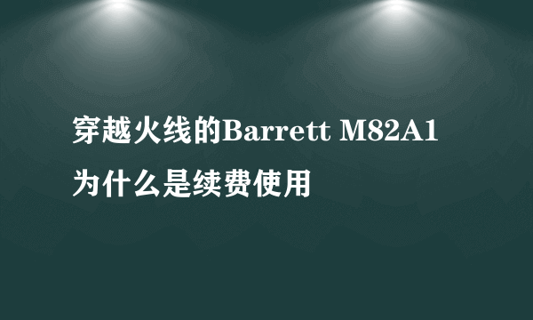 穿越火线的Barrett M82A1为什么是续费使用