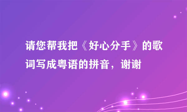 请您帮我把《好心分手》的歌词写成粤语的拼音，谢谢