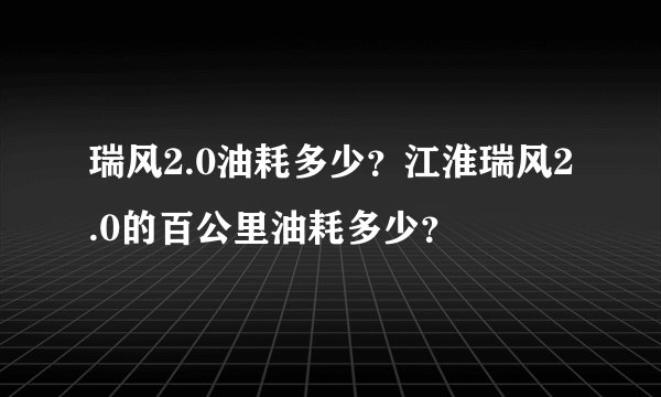 瑞风2.0油耗多少？江淮瑞风2.0的百公里油耗多少？