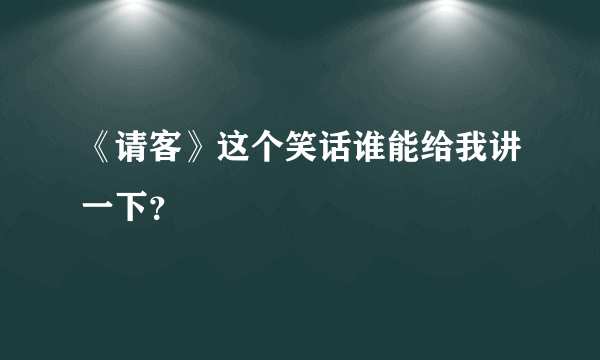 《请客》这个笑话谁能给我讲一下？