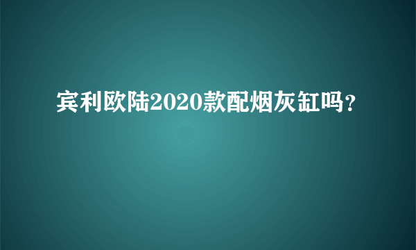 宾利欧陆2020款配烟灰缸吗？