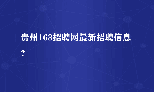 贵州163招聘网最新招聘信息？