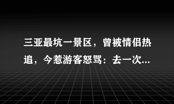 三亚最坑一景区，曾被情侣热追，今惹游客怒骂：去一次后不想再去